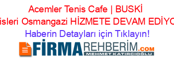 Acemler+Tenis+Cafe+|+BUSKİ+Tesisleri+Osmangazi+HİZMETE+DEVAM+EDİYOR! Haberin+Detayları+için+Tıklayın!